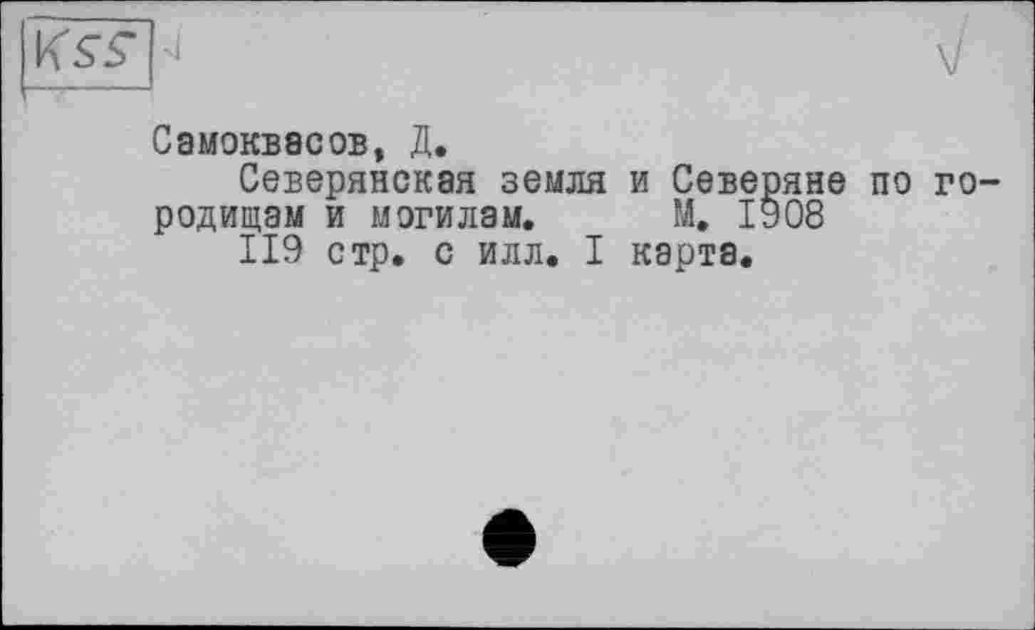 ﻿Самоквасов, Д.
Северянская земля и Северяне по го родищам и могилам. М. 1908
119 стр. с илл. I карта.